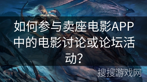 如何参与卖座电影APP中的电影讨论或论坛活动？