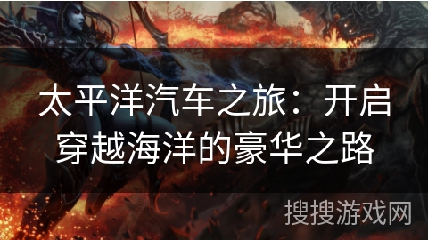太平洋汽车之旅：开启穿越海洋的豪华之路