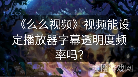 《么么视频》视频能设定播放器字幕透明度频率吗? 《么么视频》视频能设定播放器字幕透明度频率吗?