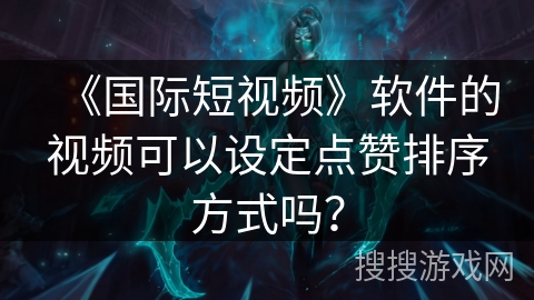 《国际短视频》软件的视频可以设定点赞排序方式吗？