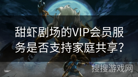 甜虾剧场的VIP会员服务是否支持家庭共享? 甜虾剧场的VIP会员服务是否支持家庭共享?