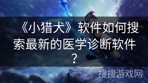 《小猎犬》软件如何搜索最新的医学诊断软件? 《小猎犬》软件如何搜索最新的医学诊断软件?