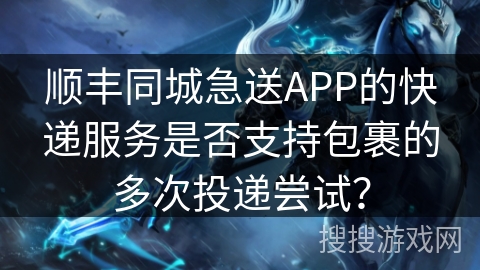 顺丰同城急送APP的快递服务是否支持包裹的多次投递尝试? 顺丰同城急送APP的快递服务是否支持包裹的多次投递尝试?
