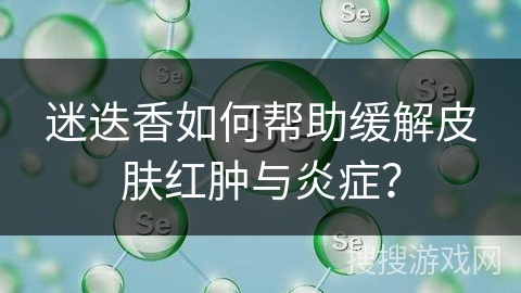 迷迭香如何帮助缓解皮肤红肿与炎症?