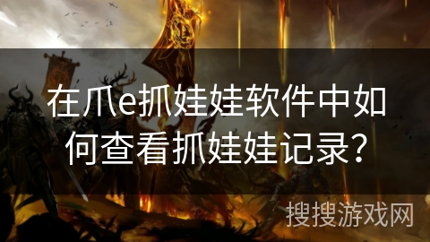 在爪e抓娃娃软件中如何查看抓娃娃记录? 在爪e抓娃娃软件中如何查看抓娃娃记录?