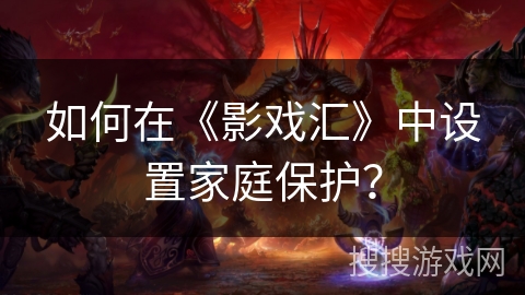 如何在《影戏汇》中设置家庭保护? 如何在《影戏汇》中设置家庭保护?