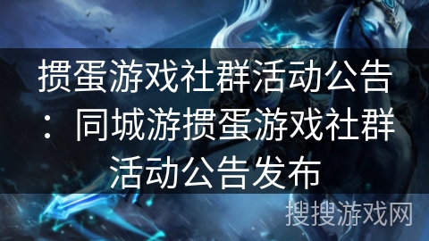 掼蛋游戏社群活动公告:同城游掼蛋游戏社群活动公告发布 掼蛋游戏社群活动公告:同城游掼蛋游戏社群活动公告发布
