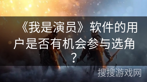 《我是演员》软件的用户是否有机会参与选角? 《我是演员》软件的用户是否有机会参与选角?