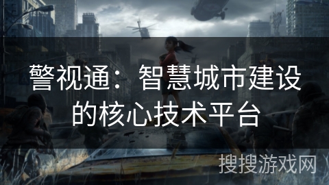 警视通:智慧城市建设的核心技术平台 警视通:智慧城市建设的核心技术平台