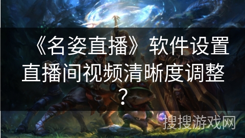 《名姿直播》软件设置直播间视频清晰度调整? 《名姿直播》软件设置直播间视频清晰度调整?