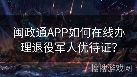 闽政通APP如何在线办理退役军人优待证？