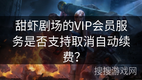 甜虾剧场的VIP会员服务是否支持取消自动续费? 甜虾剧场的VIP会员服务是否支持取消自动续费?