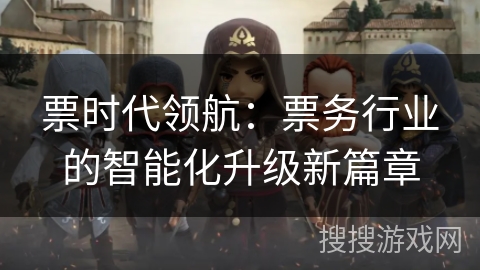 票时代领航:票务行业的智能化升级新篇章 票时代领航:票务行业的智能化升级新篇章