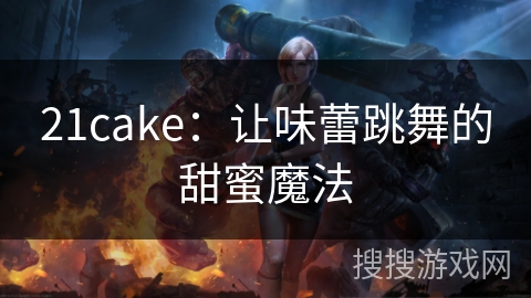 21cake:让味蕾跳舞的甜蜜魔法 21cake:让味蕾跳舞的甜蜜魔法