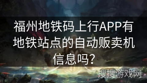 福州地铁码上行APP有地铁站点的自动贩卖机信息吗? 福州地铁码上行APP有地铁站点的自动贩卖机信息吗?