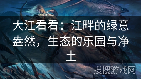 大江看看:江畔的绿意盎然,生态的乐园与净土 大江看看:江畔的绿意盎然,生态的乐园与净土