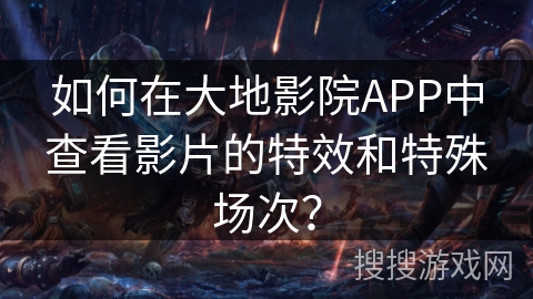 如何在大地影院APP中查看影片的特效和特殊场次? 如何在大地影院APP中查看影片的特效和特殊场次?
