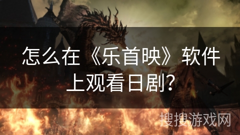 怎么在《乐首映》软件上观看日剧? 怎么在《乐首映》软件上观看日剧?