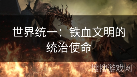 世界统一:铁血文明的统治使命 世界统一:铁血文明的统治使命