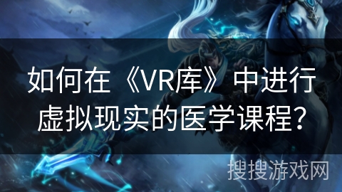 如何在《VR库》中进行虚拟现实的医学课程? 如何在《VR库》中进行虚拟现实的医学课程?