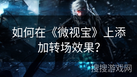 如何在《微视宝》上添加转场效果? 如何在《微视宝》上添加转场效果?