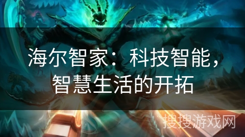 海尔智家:科技智能,智慧生活的开拓 海尔智家:科技智能,智慧生活的开拓
