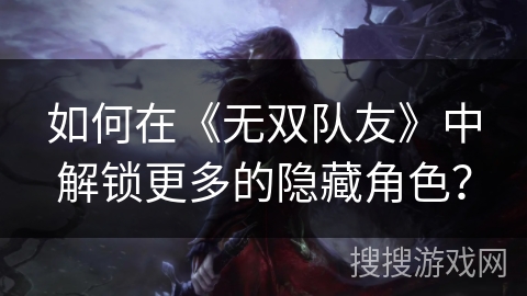 如何在《无双队友》中解锁更多的隐藏角色？