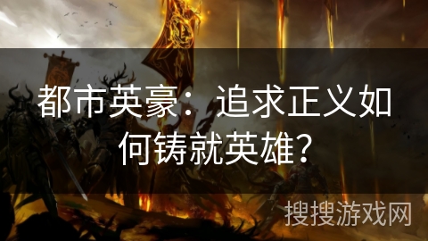 都市英豪:追求正义如何铸就英雄? 都市英豪:追求正义如何铸就英雄?