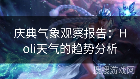 庆典气象观察报告:Holi天气的趋势分析 庆典气象观察报告:Holi天气的趋势分析