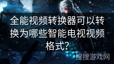 全能视频转换器可以转换为哪些智能电视视频格式? 全能视频转换器可以转换为哪些智能电视视频格式?