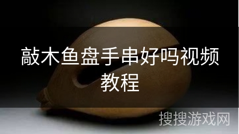 敲木鱼盘手串好吗视频教程 敲木鱼盘手串好吗视频教程