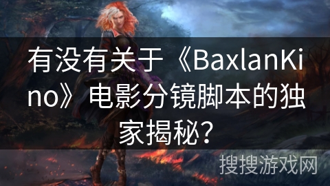 有没有关于《BaxlanKino》电影分镜脚本的独家揭秘? 有没有关于《BaxlanKino》电影分镜脚本的独家揭秘?