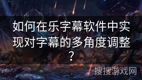 如何在乐字幕软件中实现对字幕的多角度调整? 如何在乐字幕软件中实现对字幕的多角度调整?