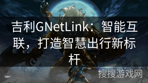 吉利GNetLink:智能互联,打造智慧出行新标杆 吉利GNetLink:智能互联,打造智慧出行新标杆