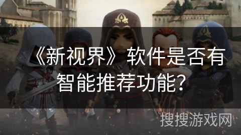 《新视界》软件是否有智能推荐功能? 《新视界》软件是否有智能推荐功能?