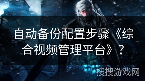 自动备份配置步骤《综合视频管理平台》? 自动备份配置步骤《综合视频管理平台》?