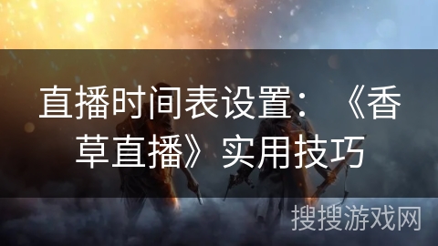 直播时间表设置:《香草直播》实用技巧 直播时间表设置:《香草直播》实用技巧