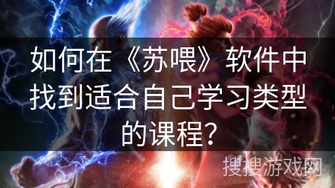 如何在《苏喂》软件中找到适合自己学习类型的课程? 如何在《苏喂》软件中找到适合自己学习类型的课程?