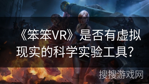 《笨笨VR》是否有虚拟现实的科学实验工具？