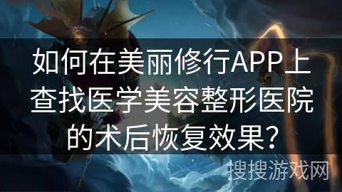 如何在美丽修行APP上查找医学美容整形医院的术后恢复效果？