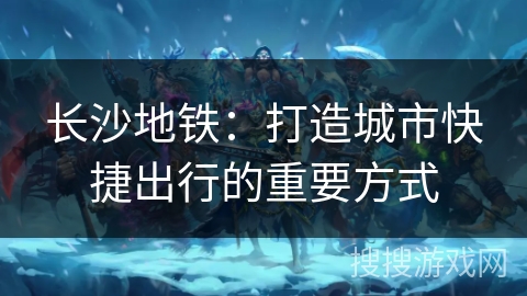 长沙地铁:打造城市快捷出行的重要方式 长沙地铁:打造城市快捷出行的重要方式