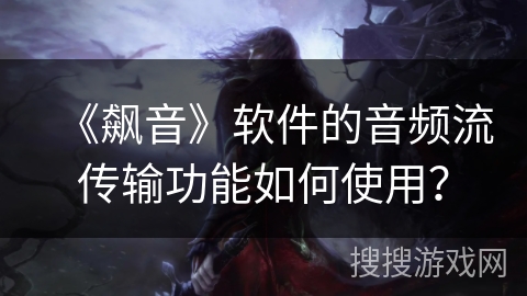 《飙音》软件的音频流传输功能如何使用? 《飙音》软件的音频流传输功能如何使用?