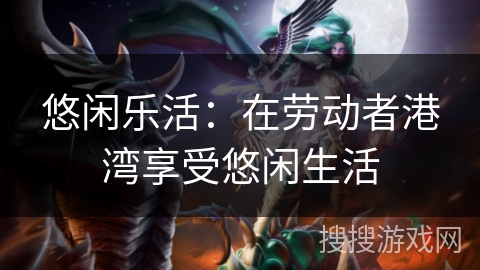 悠闲乐活:在劳动者港湾享受悠闲生活 悠闲乐活:在劳动者港湾享受悠闲生活
