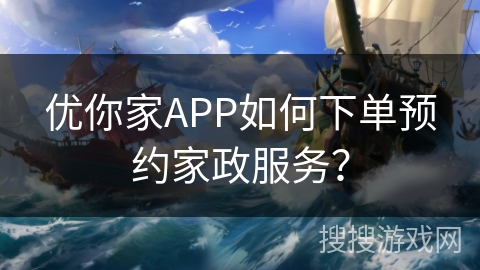 优你家APP如何下单预约家政服务? 优你家APP如何下单预约家政服务?