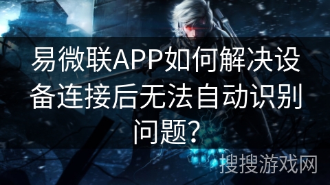 易微联APP如何解决设备连接后无法自动识别问题？