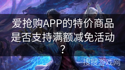 爱抢购APP的特价商品是否支持满额减免活动? 爱抢购APP的特价商品是否支持满额减免活动?