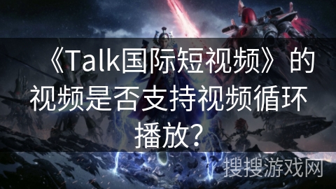 《Talk国际短视频》的视频是否支持视频循环播放？