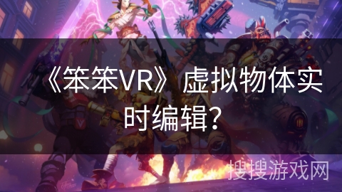 《笨笨VR》虚拟物体实时编辑? 《笨笨VR》虚拟物体实时编辑?