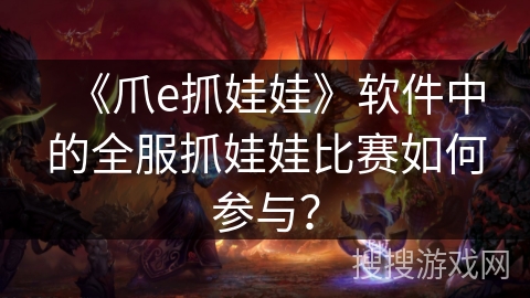 《爪e抓娃娃》软件中的全服抓娃娃比赛如何参与? 《爪e抓娃娃》软件中的全服抓娃娃比赛如何参与?