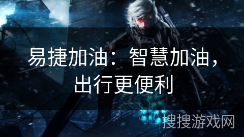 易捷加油:智慧加油,出行更便利 易捷加油:智慧加油,出行更便利